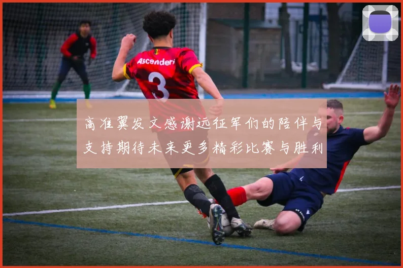 高准翼发文感谢远征军们的陪伴与支持期待未来更多精彩比赛与胜利