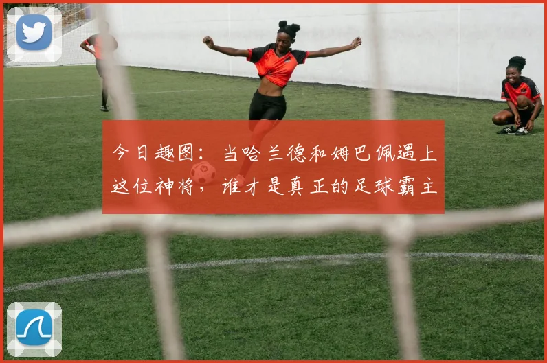 今日趣图：当哈兰德和姆巴佩遇上这位神将，谁才是真正的足球霸主