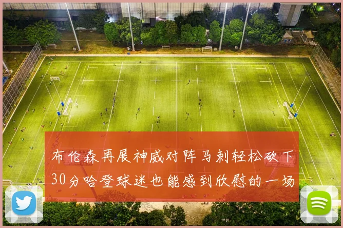 布伦森再展神威对阵马刺轻松砍下30分哈登球迷也能感到欣慰的一场比赛
