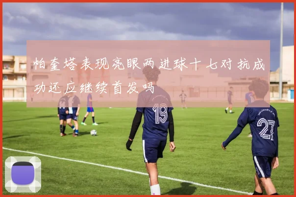 帕奎塔表现亮眼两进球十七对抗成功还应继续首发吗