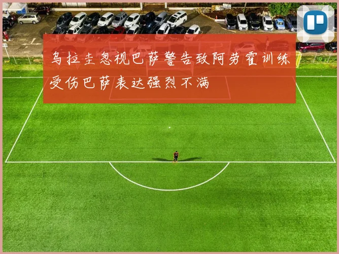 乌拉圭忽视巴萨警告致阿劳霍训练受伤巴萨表达强烈不满