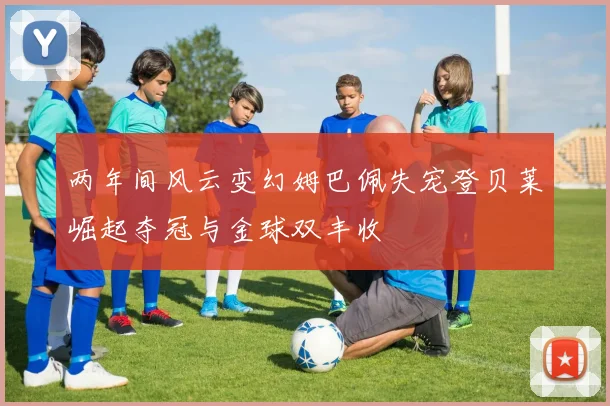 两年间风云变幻姆巴佩失宠登贝莱崛起夺冠与金球双丰收