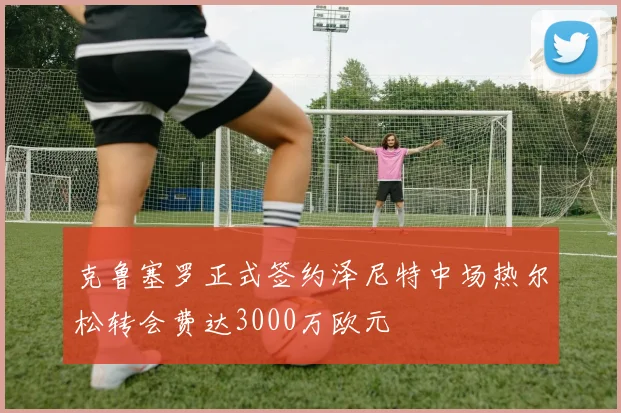 克鲁塞罗正式签约泽尼特中场热尔松转会费达3000万欧元