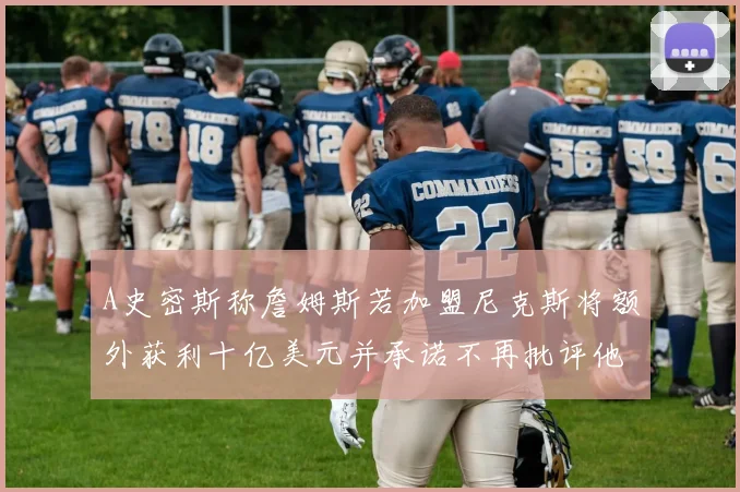 A史密斯称詹姆斯若加盟尼克斯将额外获利十亿美元并承诺不再批评他