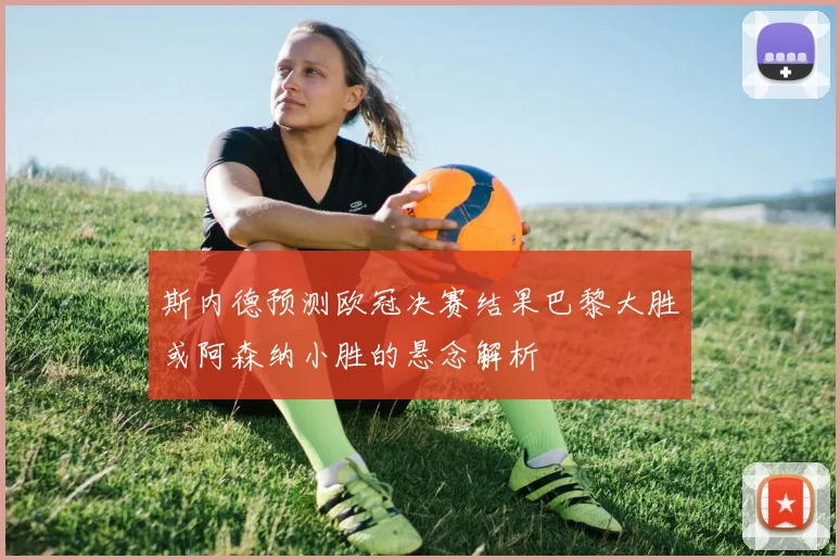 斯内德预测欧冠决赛结果巴黎大胜或阿森纳小胜的悬念解析