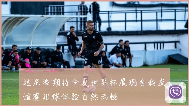 达尼洛期待今夏世界杯展现自我友谊赛进球体验自然流畅